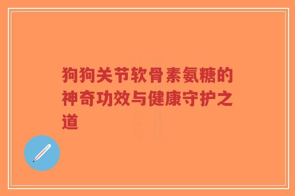 狗狗关节软骨素氨糖的神奇功效与健康守护之道-第1张图片-超越 狗狗关节软骨素氨糖的神奇功效与健康守护之道-第1张图片-超越