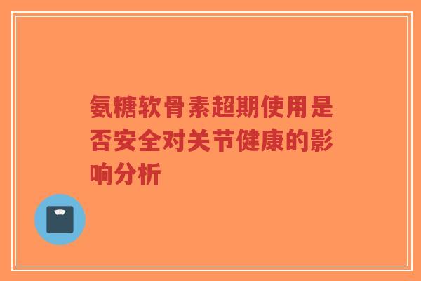 氨糖软骨素超期使用是否安全对关节健康的影响分析-第1张图片-超越 氨糖软骨素超期使用是否安全对关节健康的影响分析-第1张图片-超越