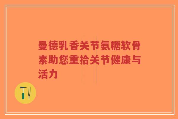 曼德乳香关节氨糖软骨素助您重拾关节健康与活力-第1张图片-超越 曼德乳香关节氨糖软骨素助您重拾关节健康与活力-第1张图片-超越
