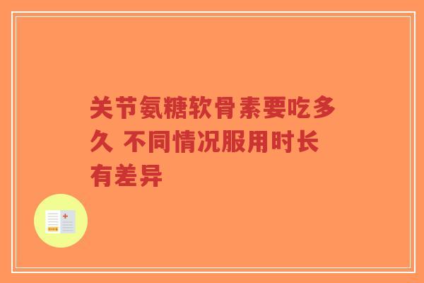 关节氨糖软骨素要吃多久 不同情况服用时长有差异-第1张图片-超越