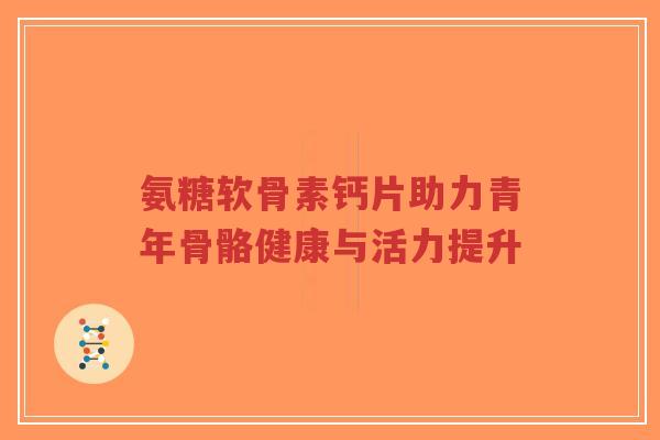 氨糖软骨素钙片助力青年骨骼健康与活力提升-第1张图片-超越 氨糖软骨素钙片助力青年骨骼健康与活力提升-第1张图片-超越