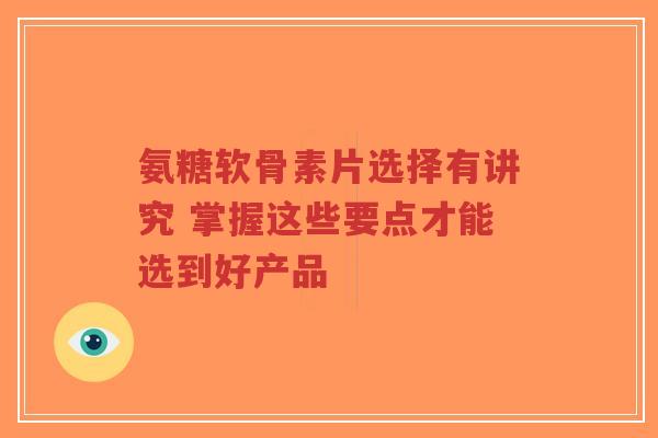 氨糖软骨素片选择有讲究 掌握这些要点才能选到好产品-第1张图片-超越 氨糖软骨素片选择有讲究 掌握这些要点才能选到好产品-第1张图片-超越