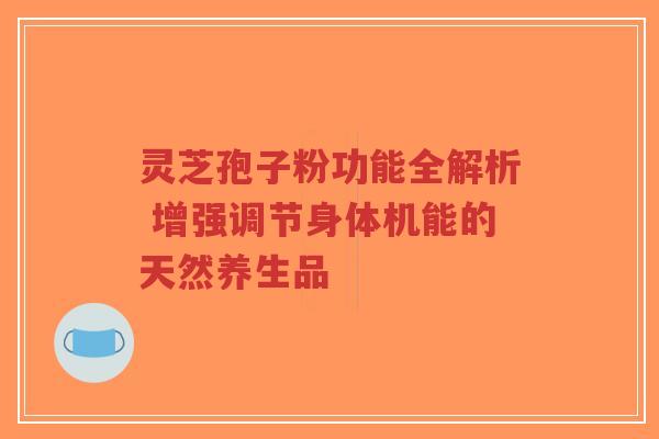 灵芝孢子粉功能全解析 增强调节身体机能的天然养生品-第1张图片-超越