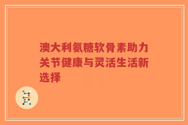 澳大利氨糖软骨素助力关节健康与灵活生活新选择-第1张图片-超越 澳大利氨糖软骨素助力关节健康与灵活生活新选择-第1张图片-超越
