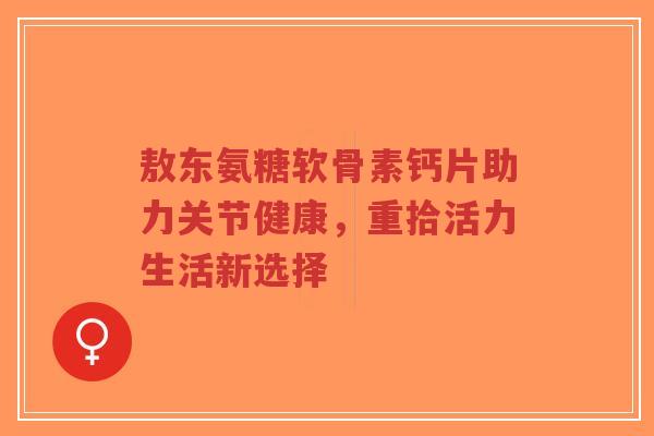 敖东氨糖软骨素钙片助力关节健康,重拾活力生活新选择-第1张图片-超越 敖东氨糖软骨素钙片助力关节健康,重拾活力生活新选择-第1张图片-超越