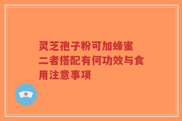 灵芝孢子粉可加蜂蜜 二者搭配有何功效与食用注意事项-第1张图片-超越