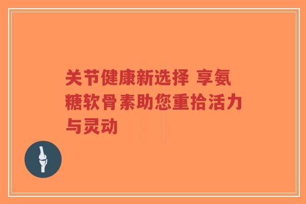 关节健康新选择 享氨糖软骨素助您重拾活力与灵动-第1张图片-超越 关节健康新选择 享氨糖软骨素助您重拾活力与灵动-第1张图片-超越