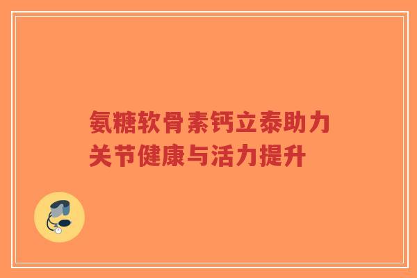 氨糖软骨素钙立泰助力关节健康与活力提升-第1张图片-超越 氨糖软骨素钙立泰助力关节健康与活力提升-第1张图片-超越