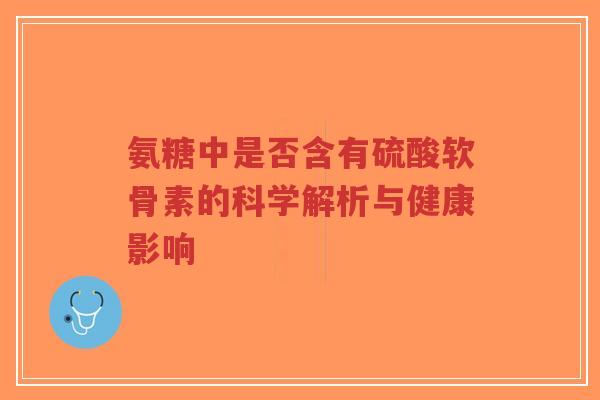 氨糖中是否含有硫酸软骨素的科学解析与健康影响-第1张图片-超越 氨糖中是否含有硫酸软骨素的科学解析与健康影响-第1张图片-超越