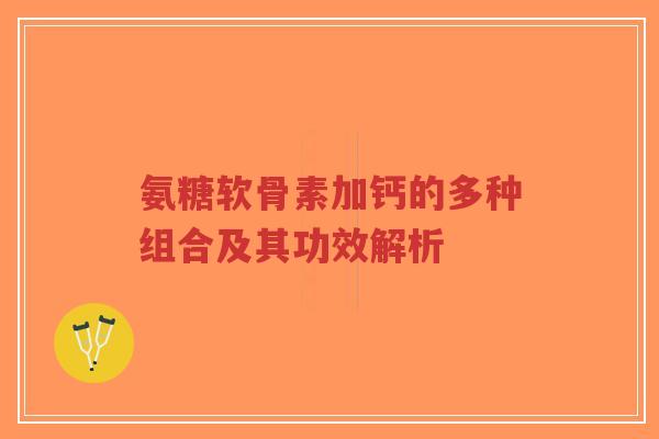 氨糖软骨素加钙的多种组合及其功效解析-第1张图片-超越 氨糖软骨素加钙的多种组合及其功效解析-第1张图片-超越