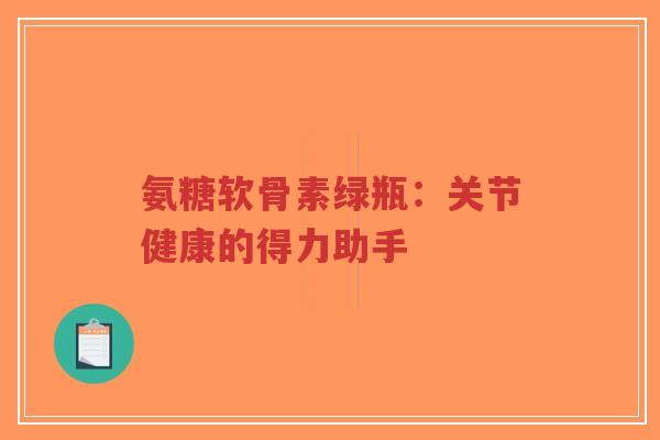 氨糖软骨素绿瓶:关节健康的得力助手-第1张图片-超越 氨糖软骨素绿瓶:关节健康的得力助手-第1张图片-超越