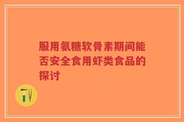 服用氨糖软骨素期间能否安全食用虾类食品的探讨-第1张图片-超越 服用氨糖软骨素期间能否安全食用虾类食品的探讨-第1张图片-超越