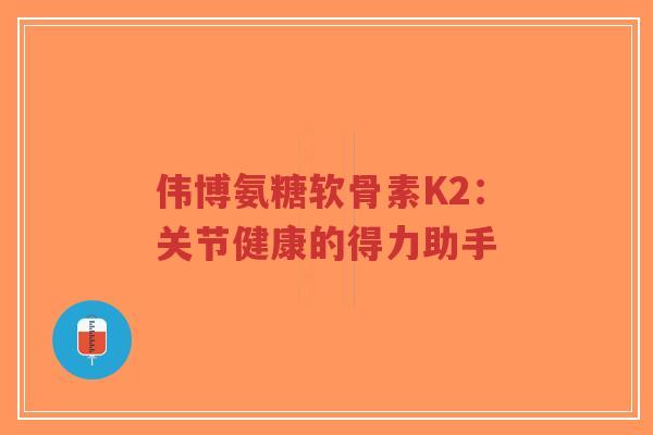 伟博氨糖软骨素K2:关节健康的得力助手-第1张图片-超越 伟博氨糖软骨素K2:关节健康的得力助手-第1张图片-超越