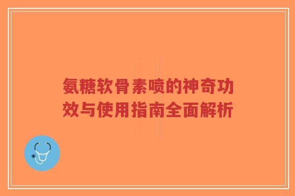 氨糖软骨素喷的神奇功效与使用指南全面解析-第1张图片-超越 氨糖软骨素喷的神奇功效与使用指南全面解析-第1张图片-超越