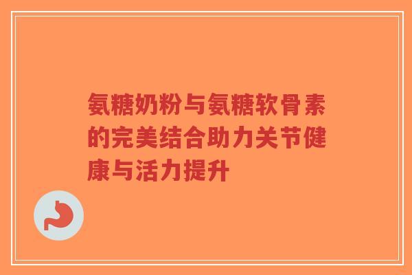 氨糖奶粉与氨糖软骨素的完美结合助力关节健康与活力提升-第1张图片-超越 氨糖奶粉与氨糖软骨素的完美结合助力关节健康与活力提升-第1张图片-超越