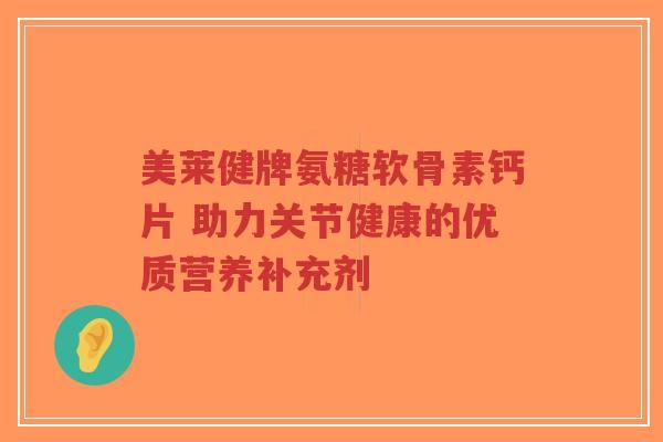 美莱健牌氨糖软骨素钙片 助力关节健康的优质营养补充剂-第1张图片-超越 美莱健牌氨糖软骨素钙片 助力关节健康的优质营养补充剂-第1张图片-超越