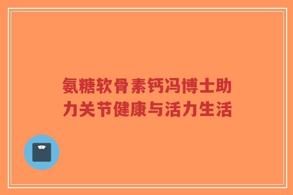 氨糖软骨素钙冯博士助力关节健康与活力生活-第1张图片-超越 氨糖软骨素钙冯博士助力关节健康与活力生活-第1张图片-超越