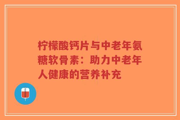柠檬酸钙片与中老年氨糖软骨素:助力中老年人健康的营养补充-第1张图片-超越 柠檬酸钙片与中老年氨糖软骨素:助力中老年人健康的营养补充-第1张图片-超越