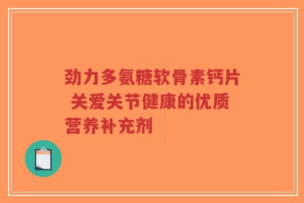 劲力多氨糖软骨素钙片 关爱关节健康的优质营养补充剂-第1张图片-超越 劲力多氨糖软骨素钙片 关爱关节健康的优质营养补充剂-第1张图片-超越