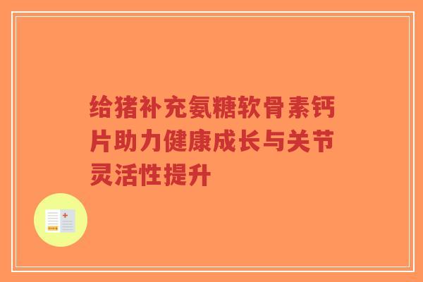 给猪补充氨糖软骨素钙片助力健康成长与关节灵活性提升-第1张图片-超越 给猪补充氨糖软骨素钙片助力健康成长与关节灵活性提升-第1张图片-超越