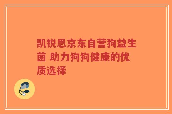 凯锐思京东自营狗益生菌 助力狗狗健康的优质选择-第1张图片-超越 凯锐思京东自营狗益生菌 助力狗狗健康的优质选择-第1张图片-超越