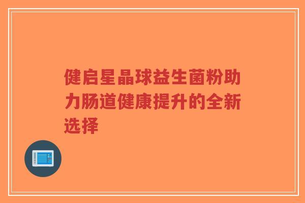 健启星晶球益生菌粉助力肠道健康提升的全新选择-第1张图片-超越 健启星晶球益生菌粉助力肠道健康提升的全新选择-第1张图片-超越