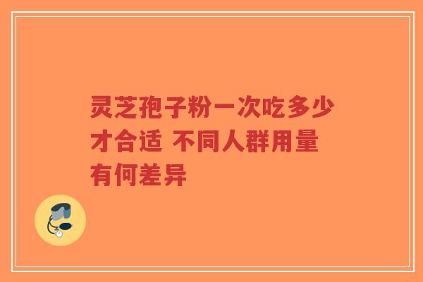 灵芝孢子粉一次吃多少才合适 不同人群用量有何差异-第1张图片-超越 灵芝孢子粉一次吃多少才合适 不同人群用量有何差异-第1张图片-超越