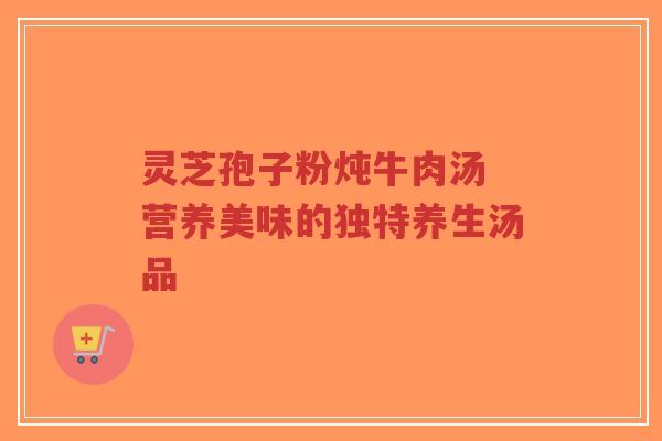 灵芝孢子粉炖牛肉汤 营养美味的独特养生汤品-第1张图片-超越 灵芝孢子粉炖牛肉汤 营养美味的独特养生汤品-第1张图片-超越