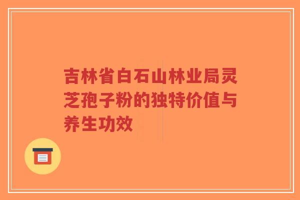 吉林省白石山林业局灵芝孢子粉的独特价值与养生功效-第1张图片-超越