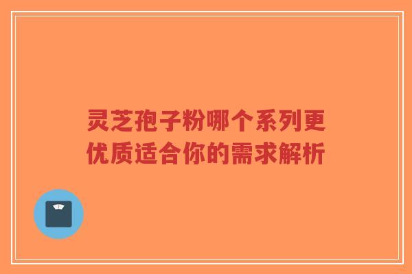 灵芝孢子粉哪个系列更优质适合你的需求解析-第1张图片-超越 灵芝孢子粉哪个系列更优质适合你的需求解析-第1张图片-超越
