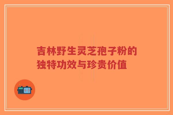 吉林野生灵芝孢子粉的独特功效与珍贵价值-第1张图片-超越 吉林野生灵芝孢子粉的独特功效与珍贵价值-第1张图片-超越