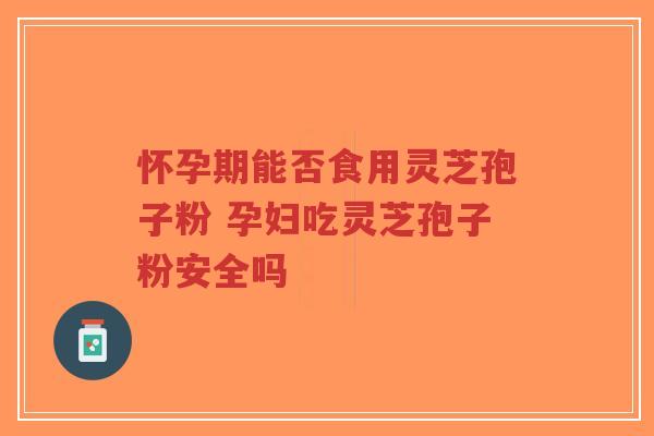 怀孕期能否食用灵芝孢子粉 孕妇吃灵芝孢子粉安全吗-第1张图片-超越 怀孕期能否食用灵芝孢子粉 孕妇吃灵芝孢子粉安全吗-第1张图片-超越