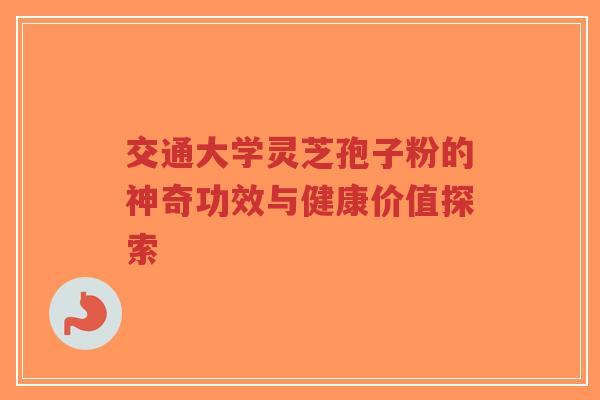 交通大学灵芝孢子粉的神奇功效与健康价值探索-第1张图片-超越 交通大学灵芝孢子粉的神奇功效与健康价值探索-第1张图片-超越