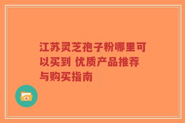 江苏灵芝孢子粉哪里可以买到 优质产品推荐与购买指南-第1张图片-超越 江苏灵芝孢子粉哪里可以买到 优质产品推荐与购买指南-第1张图片-超越