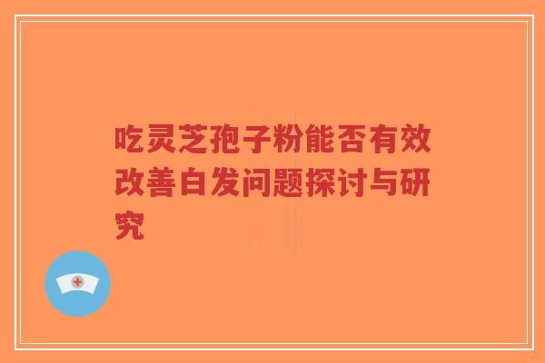 吃灵芝孢子粉能否有效改善白发问题探讨与研究-第1张图片-超越 吃灵芝孢子粉能否有效改善白发问题探讨与研究-第1张图片-超越