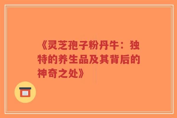 《灵芝孢子粉丹牛：独特的养生品及其背后的神奇之处》-第1张图片-超越