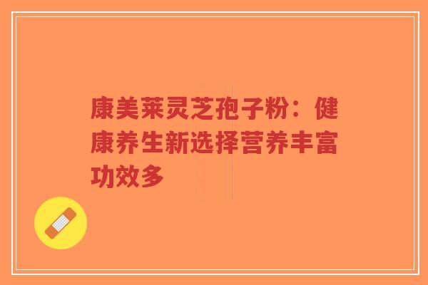 康美莱灵芝孢子粉:健康养生新选择营养丰富功效多-第1张图片-超越 康美莱灵芝孢子粉:健康养生新选择营养丰富功效多-第1张图片-超越