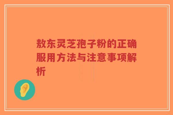 敖东灵芝孢子粉的正确服用方法与注意事项解析-第1张图片-超越 敖东灵芝孢子粉的正确服用方法与注意事项解析-第1张图片-超越