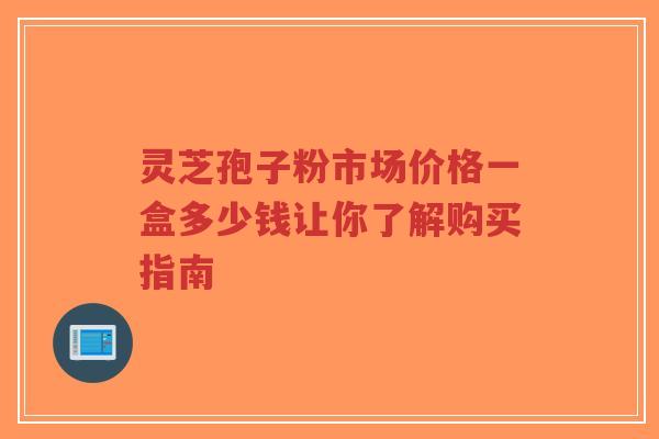 灵芝孢子粉市场价格一盒多少钱让你了解购买指南-第1张图片-超越 灵芝孢子粉市场价格一盒多少钱让你了解购买指南-第1张图片-超越