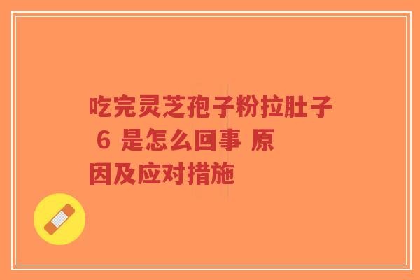 吃完灵芝孢子粉拉肚子 6 是怎么回事 原因及应对措施-第1张图片-超越 吃完灵芝孢子粉拉肚子 6 是怎么回事 原因及应对措施-第1张图片-超越