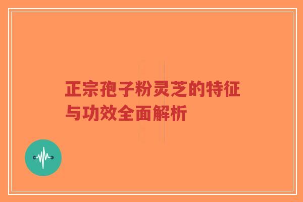 正宗孢子粉灵芝的特征与功效全面解析-第1张图片-超越