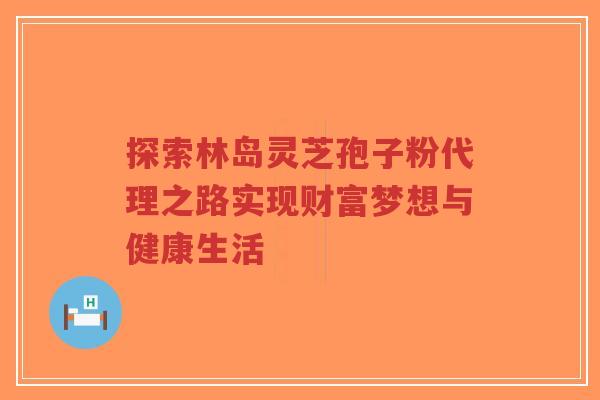 探索林岛灵芝孢子粉代理之路实现财富梦想与健康生活-第1张图片-超越 探索林岛灵芝孢子粉代理之路实现财富梦想与健康生活-第1张图片-超越