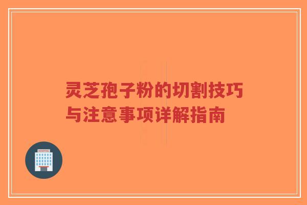 灵芝孢子粉的切割技巧与注意事项详解指南-第1张图片-超越 灵芝孢子粉的切割技巧与注意事项详解指南-第1张图片-超越