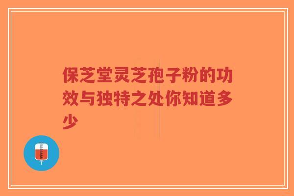 保芝堂灵芝孢子粉的功效与独特之处你知道多少-第1张图片-超越 保芝堂灵芝孢子粉的功效与独特之处你知道多少-第1张图片-超越