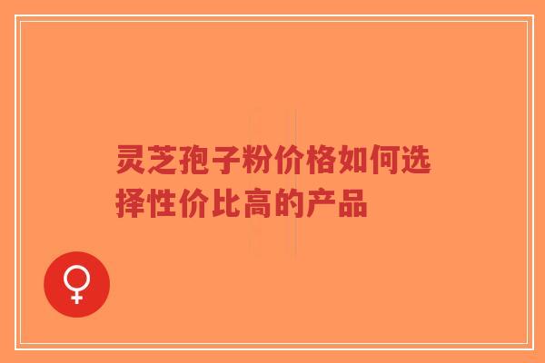 灵芝孢子粉价格如何选择性价比高的产品-第1张图片-超越 灵芝孢子粉价格如何选择性价比高的产品-第1张图片-超越