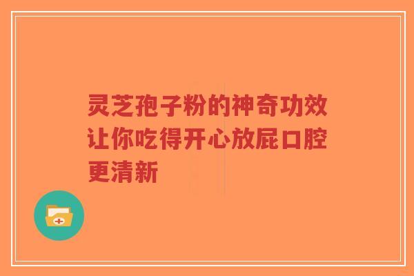 灵芝孢子粉的神奇功效让你吃得开心放屁口腔更清新-第1张图片-超越 灵芝孢子粉的神奇功效让你吃得开心放屁口腔更清新-第1张图片-超越