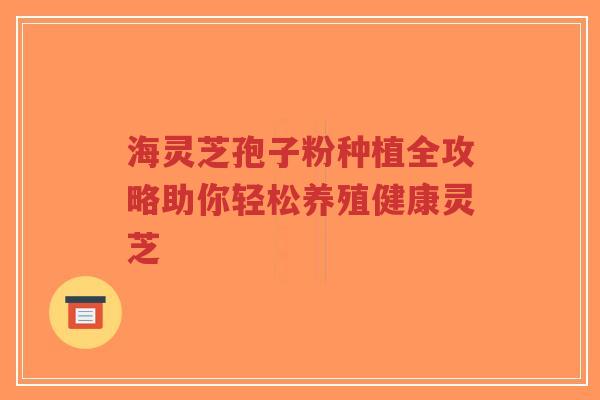 海灵芝孢子粉种植全攻略助你轻松养殖健康灵芝-第1张图片-超越
