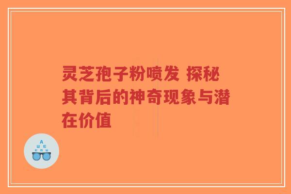 灵芝孢子粉喷发 探秘其背后的神奇现象与潜在价值-第1张图片-超越 灵芝孢子粉喷发 探秘其背后的神奇现象与潜在价值-第1张图片-超越
