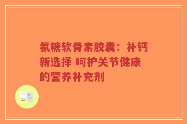 氨糖软骨素胶囊:补钙新选择 呵护关节健康的营养补充剂-第1张图片-超越 氨糖软骨素胶囊:补钙新选择 呵护关节健康的营养补充剂-第1张图片-超越