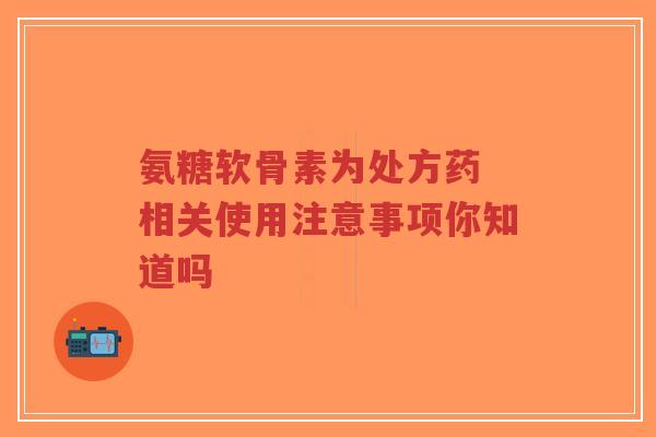 氨糖软骨素为处方药 相关使用注意事项你知道吗-第1张图片-超越 氨糖软骨素为处方药 相关使用注意事项你知道吗-第1张图片-超越